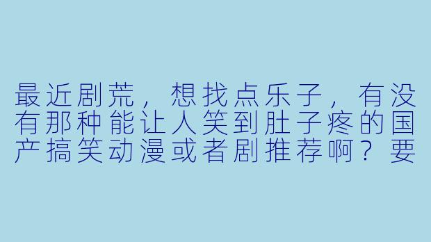 最近剧荒，想找点乐子，有没有那种能让人笑到肚子疼的国产搞笑动漫或者剧推荐啊？要能放松解压的那种！-搞笑动漫国产剧推荐