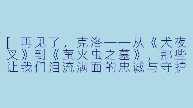 [再见了，克洛——从《犬夜叉》到《萤火虫之墓》，那些让我们泪流满面的忠诚与守护]