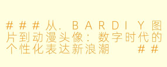 ###从.BARDIY图片到动漫头像：数字时代的个性化表达新浪潮

###