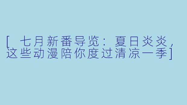 [七月新番导览：夏日炎炎，这些动漫陪你度过清凉一季]