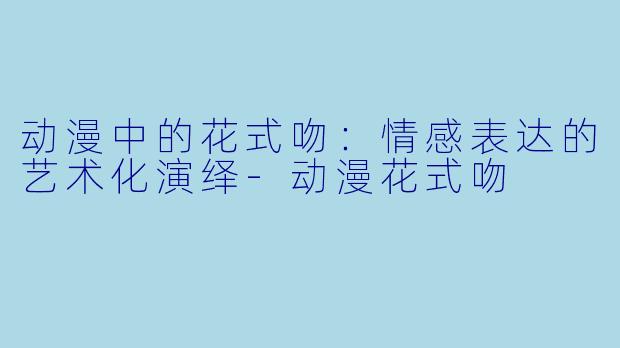动漫中的花式吻：情感表达的艺术化演绎