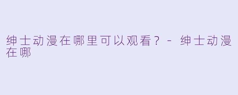 绅士动漫在哪里可以观看？