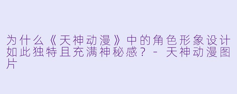 为什么《天神动漫》中的角色形象设计如此独特且充满神秘感？-天神动漫图片