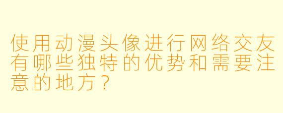 使用动漫头像进行网络交友有哪些独特的优势和需要注意的地方？