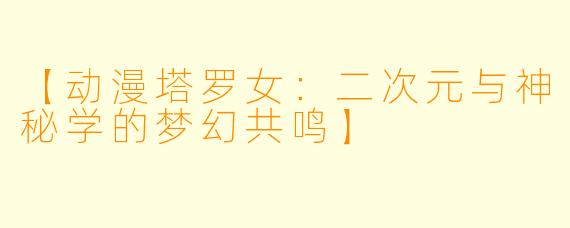 【动漫塔罗女：二次元与神秘学的梦幻共鸣】