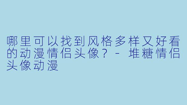 哪里可以找到风格多样又好看的动漫情侣头像？