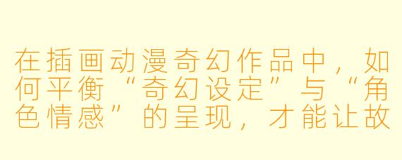在插画动漫奇幻作品中，如何平衡“奇幻设定”与“角色情感”的呈现，才能让故事既充满想象力又能引发观众共鸣？