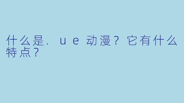 什么是.ue动漫？它有什么特点？