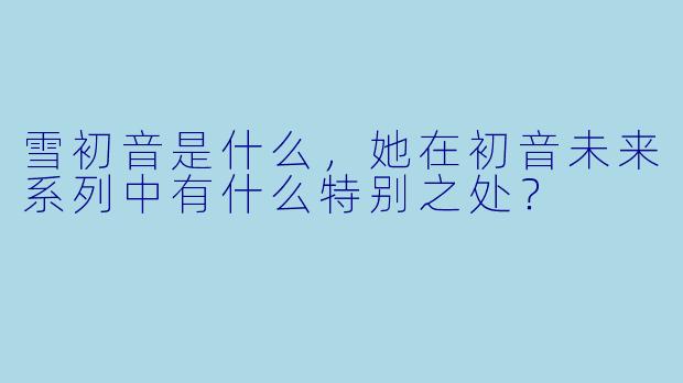 雪初音是什么，她在初音未来系列中有什么特别之处？