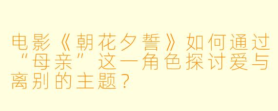 电影《朝花夕誓》如何通过“母亲”这一角色探讨爱与离别的主题？