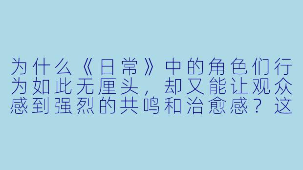 为什么《日常》中的角色们行为如此无厘头，却又能让观众感到强烈的共鸣和治愈感？这能用MBTI解释吗？