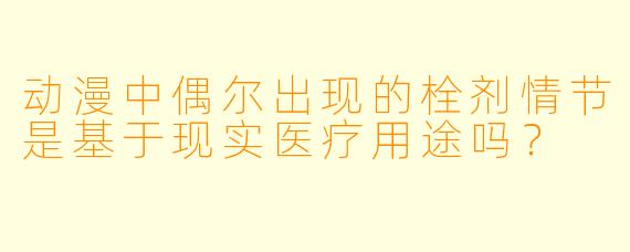 动漫中偶尔出现的栓剂情节是基于现实医疗用途吗？