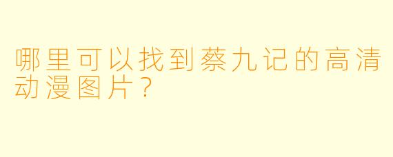 哪里可以找到蔡九记的高清动漫图片？