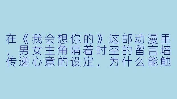 在《我会想你的》这部动漫里，男女主角隔着时空的留言墙传递心意的设定，为什么能触动那么多观众的泪腺？-我会想你的动漫