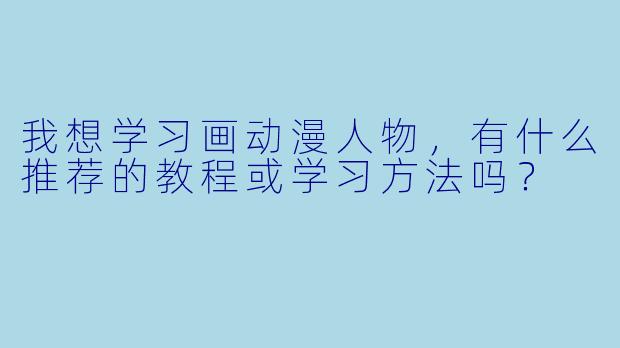 我想学习画动漫人物，有什么推荐的教程或学习方法吗？