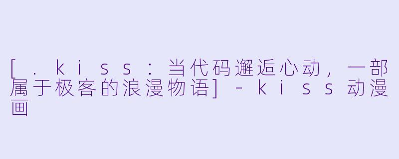 [.kiss：当代码邂逅心动，一部属于极客的浪漫物语]-kiss动漫画