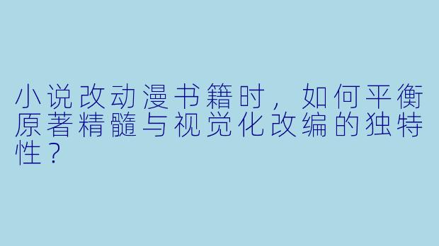 小说改动漫书籍时，如何平衡原著精髓与视觉化改编的独特性？