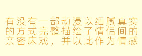有没有一部动漫以细腻真实的方式完整描绘了情侣间的亲密床戏，并以此作为情感表达与角色关系发展的重要部分？