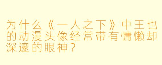 为什么《一人之下》中王也的动漫头像经常带有慵懒却深邃的眼神？
