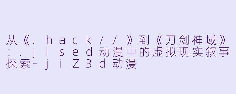 从《.hack//》到《刀剑神域》：.jised动漫中的虚拟现实叙事探索