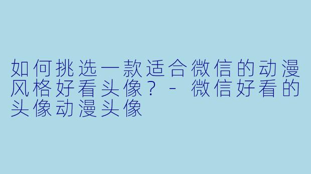 如何挑选一款适合微信的动漫风格好看头像？