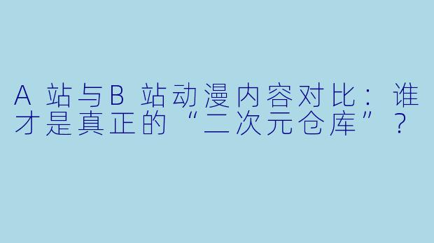 A站与B站动漫内容对比：谁才是真正的“二次元仓库”？