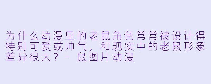 为什么动漫里的老鼠角色常常被设计得特别可爱或帅气，和现实中的老鼠形象差异很大？-鼠图片动漫