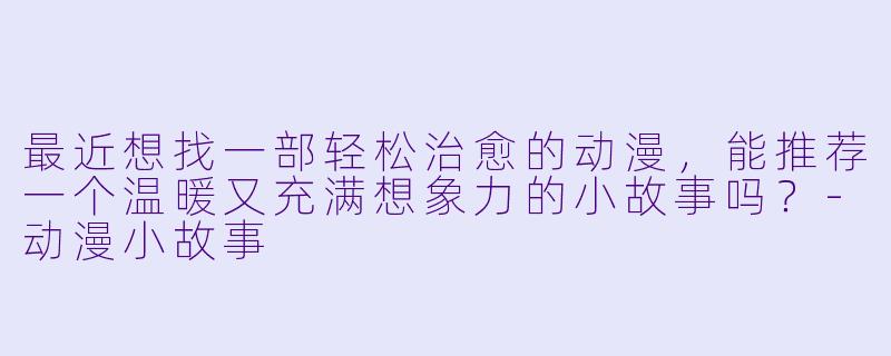 最近想找一部轻松治愈的动漫，能推荐一个温暖又充满想象力的小故事吗？-动漫小故事