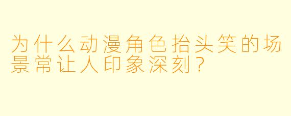 为什么动漫角色抬头笑的场景常让人印象深刻？