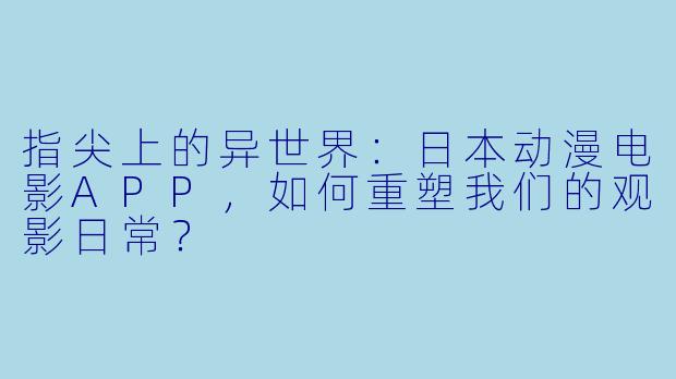 指尖上的异世界：日本动漫电影APP，如何重塑我们的观影日常？