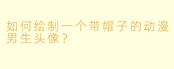 如何绘制一个带帽子的动漫男生头像？