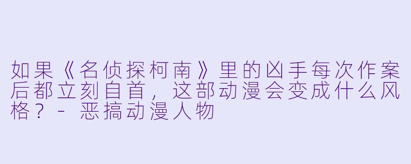 如果《名侦探柯南》里的凶手每次作案后都立刻自首，这部动漫会变成什么风格？-恶搞动漫人物