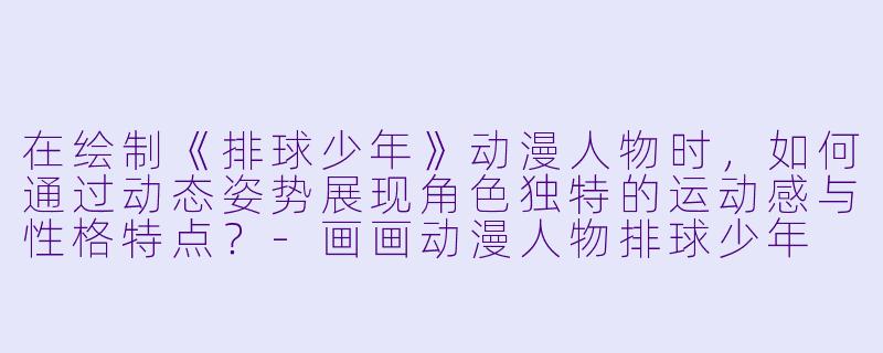 在绘制《排球少年》动漫人物时，如何通过动态姿势展现角色独特的运动感与性格特点？