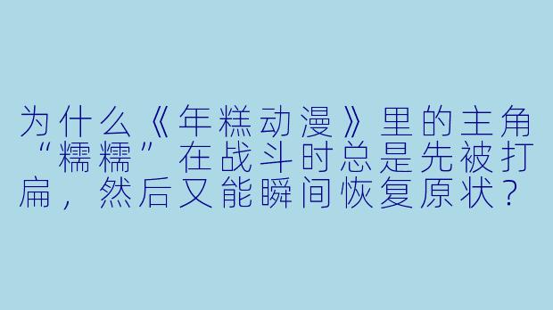 为什么《年糕动漫》里的主角“糯糯”在战斗时总是先被打扁，然后又能瞬间恢复原状？