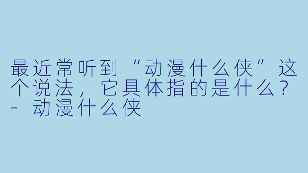 最近常听到“动漫什么侠”这个说法，它具体指的是什么？-动漫什么侠
