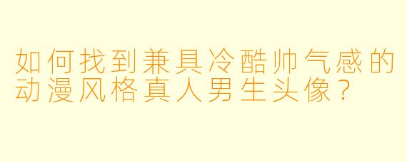 如何找到兼具冷酷帅气感的动漫风格真人男生头像？