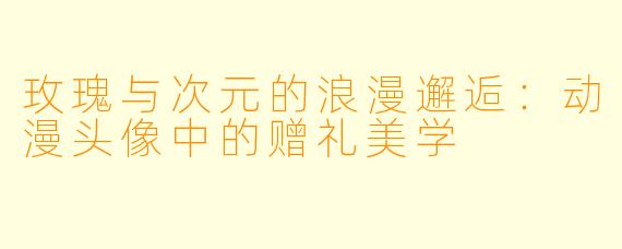 玫瑰与次元的浪漫邂逅：动漫头像中的赠礼美学