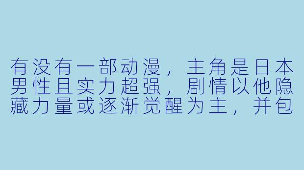 有没有一部动漫,主角是日本男性且实力超强,剧情以他隐藏力量或逐渐觉醒为主,并包含战斗、成长和热血元素?