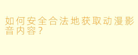 如何安全合法地获取动漫影音内容？