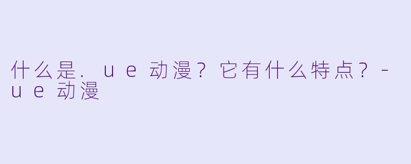 什么是.ue动漫？它有什么特点？-ue动漫