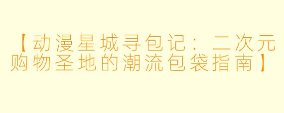 【动漫星城寻包记：二次元购物圣地的潮流包袋指南】