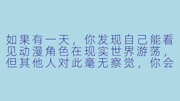 如果有一天,你发现自己能看见动漫角色在现实世界游荡,但其他人对此毫无察觉,你会怎么做?-动漫入侵现实的小说