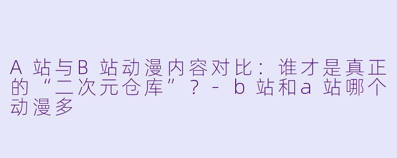 A站与B站动漫内容对比：谁才是真正的“二次元仓库”？-b站和a站哪个动漫多