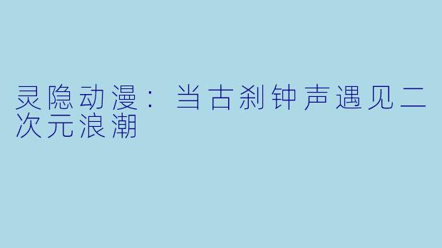 灵隐动漫：当古刹钟声遇见二次元浪潮
