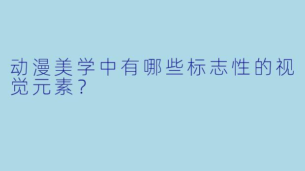 动漫美学中有哪些标志性的视觉元素？