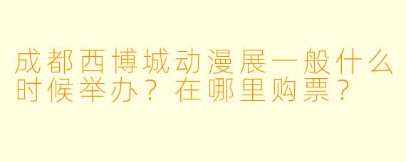 成都西博城动漫展一般什么时候举办？在哪里购票？