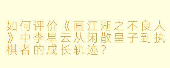 如何评价《画江湖之不良人》中李星云从闲散皇子到执棋者的成长轨迹？
