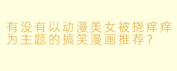 有没有以动漫美女被挠痒痒为主题的搞笑漫画推荐？