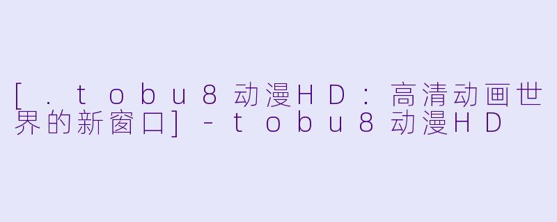 [.tobu8动漫HD：高清动画世界的新窗口]