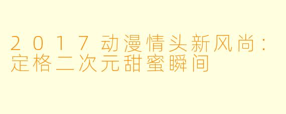 2017动漫情头新风尚：定格二次元甜蜜瞬间